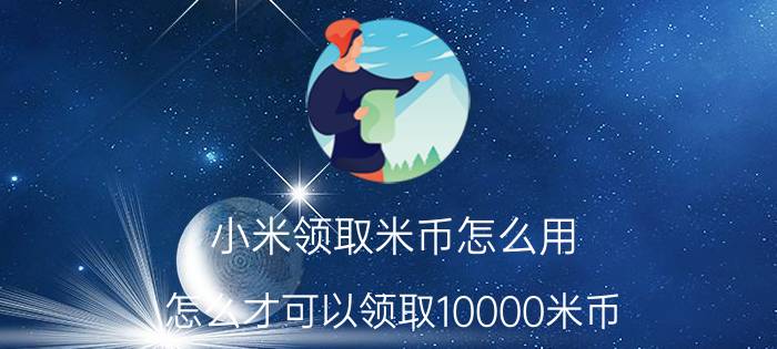 小米领取米币怎么用 怎么才可以领取10000米币？